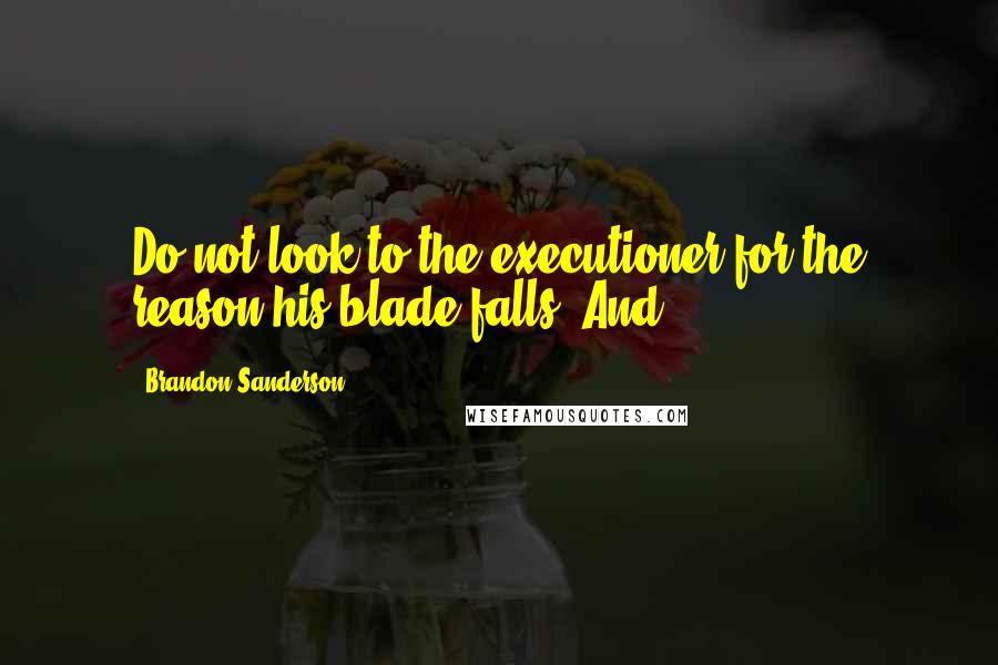 Brandon Sanderson Quotes: Do not look to the executioner for the reason his blade falls. And