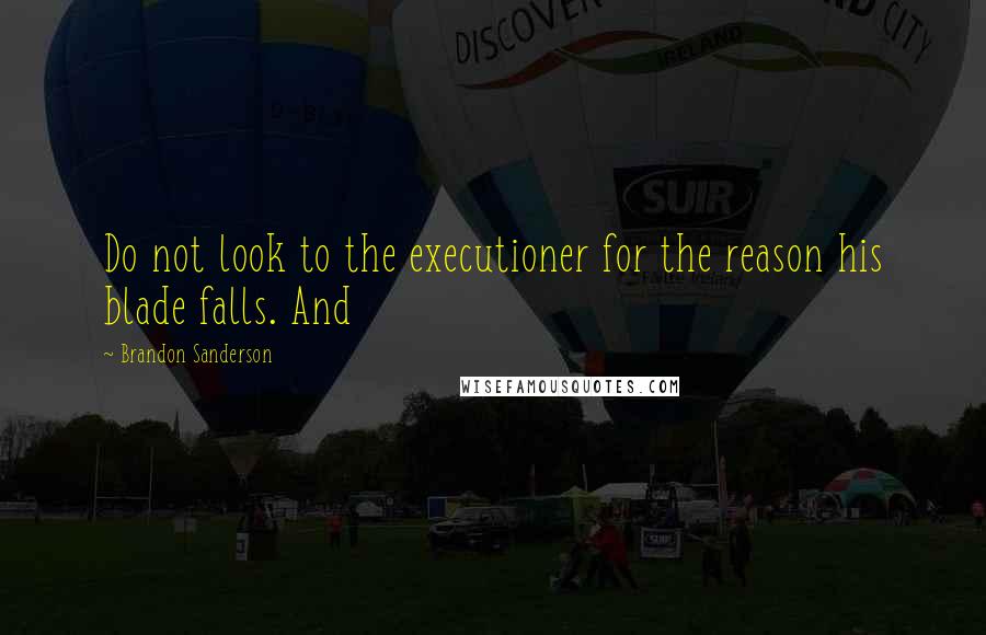 Brandon Sanderson Quotes: Do not look to the executioner for the reason his blade falls. And