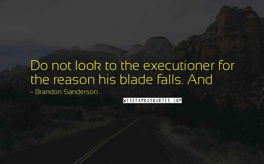 Brandon Sanderson Quotes: Do not look to the executioner for the reason his blade falls. And