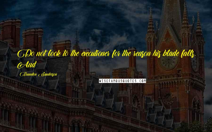 Brandon Sanderson Quotes: Do not look to the executioner for the reason his blade falls. And
