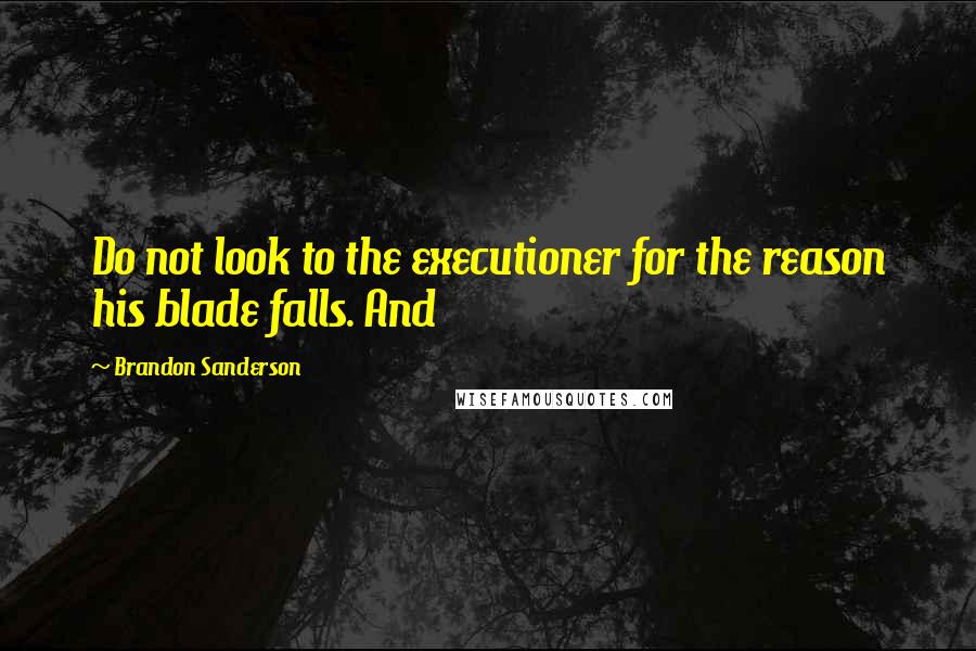 Brandon Sanderson Quotes: Do not look to the executioner for the reason his blade falls. And
