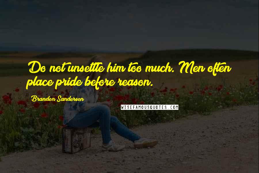 Brandon Sanderson Quotes: Do not unsettle him too much. Men often place pride before reason.