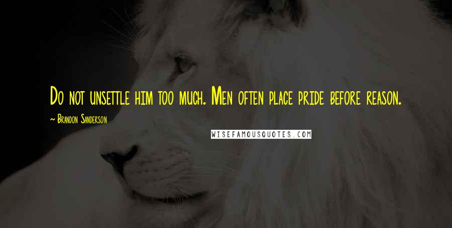 Brandon Sanderson Quotes: Do not unsettle him too much. Men often place pride before reason.