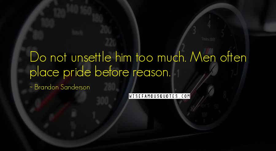 Brandon Sanderson Quotes: Do not unsettle him too much. Men often place pride before reason.