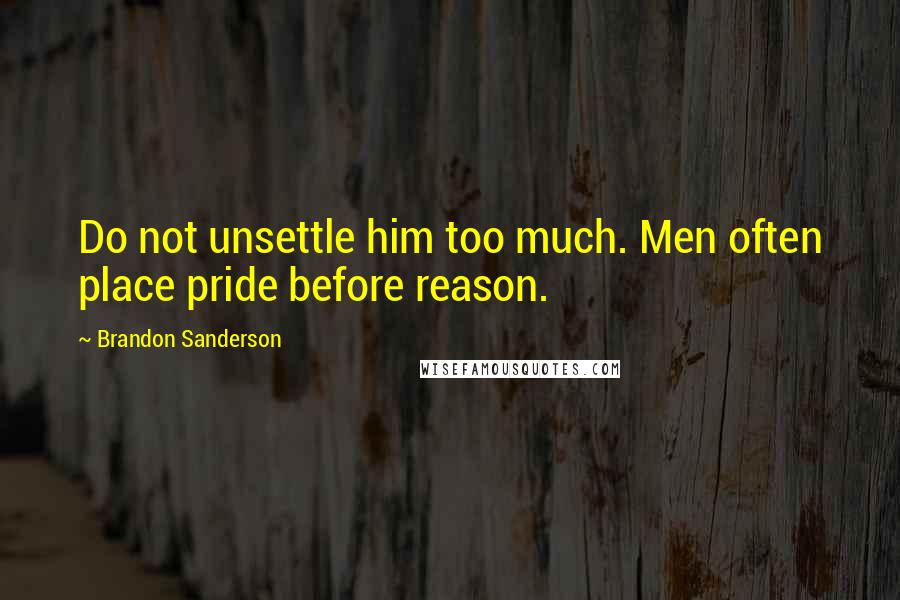 Brandon Sanderson Quotes: Do not unsettle him too much. Men often place pride before reason.