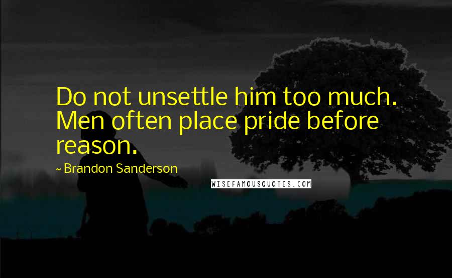 Brandon Sanderson Quotes: Do not unsettle him too much. Men often place pride before reason.