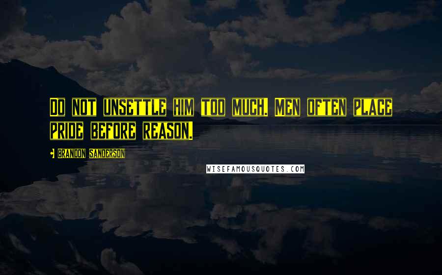 Brandon Sanderson Quotes: Do not unsettle him too much. Men often place pride before reason.