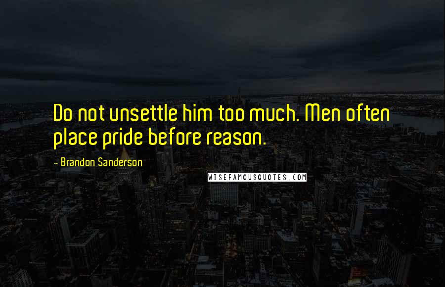 Brandon Sanderson Quotes: Do not unsettle him too much. Men often place pride before reason.