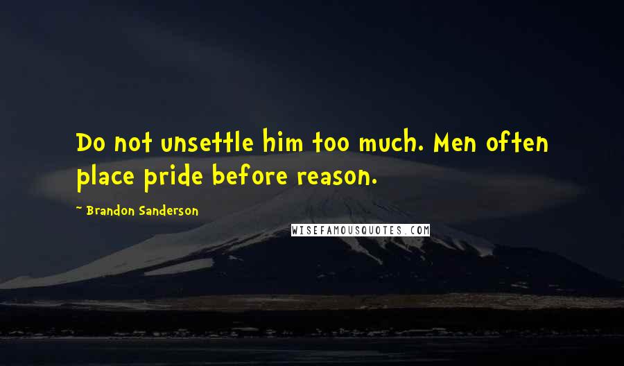 Brandon Sanderson Quotes: Do not unsettle him too much. Men often place pride before reason.