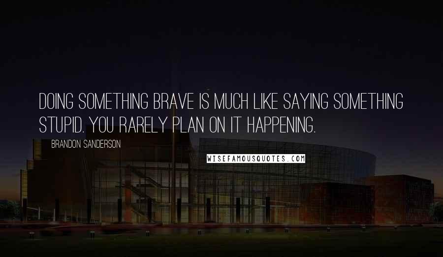 Brandon Sanderson Quotes: Doing something brave is much like saying something stupid. You rarely plan on it happening.