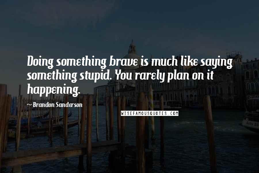 Brandon Sanderson Quotes: Doing something brave is much like saying something stupid. You rarely plan on it happening.