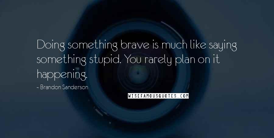 Brandon Sanderson Quotes: Doing something brave is much like saying something stupid. You rarely plan on it happening.