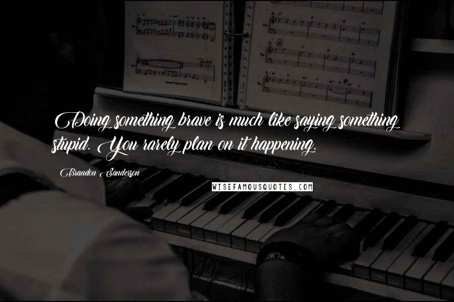 Brandon Sanderson Quotes: Doing something brave is much like saying something stupid. You rarely plan on it happening.