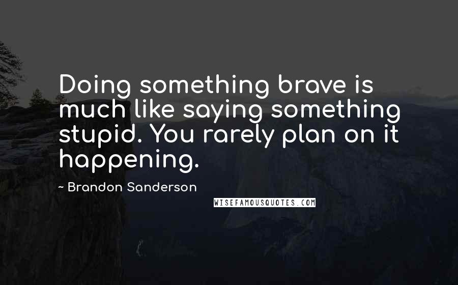 Brandon Sanderson Quotes: Doing something brave is much like saying something stupid. You rarely plan on it happening.