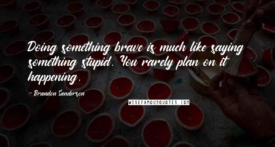 Brandon Sanderson Quotes: Doing something brave is much like saying something stupid. You rarely plan on it happening.