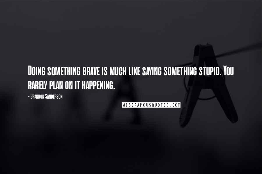 Brandon Sanderson Quotes: Doing something brave is much like saying something stupid. You rarely plan on it happening.