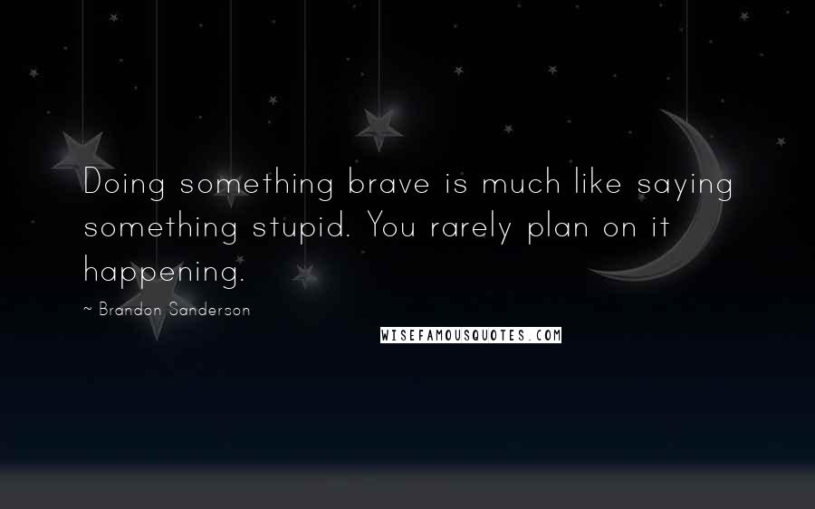 Brandon Sanderson Quotes: Doing something brave is much like saying something stupid. You rarely plan on it happening.