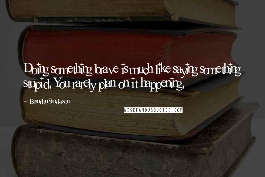 Brandon Sanderson Quotes: Doing something brave is much like saying something stupid. You rarely plan on it happening.