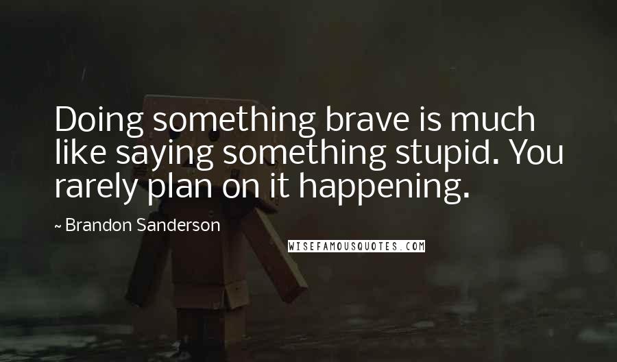 Brandon Sanderson Quotes: Doing something brave is much like saying something stupid. You rarely plan on it happening.