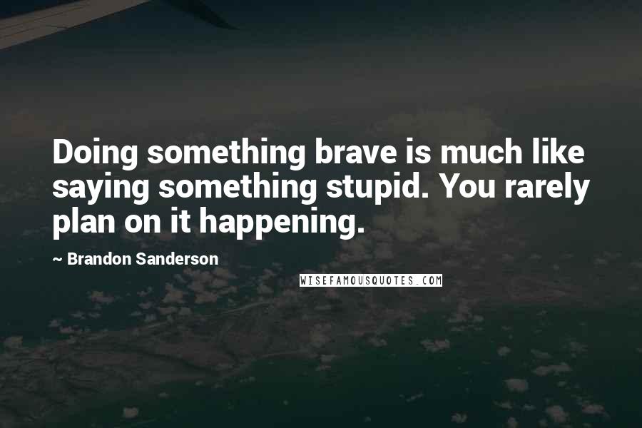 Brandon Sanderson Quotes: Doing something brave is much like saying something stupid. You rarely plan on it happening.