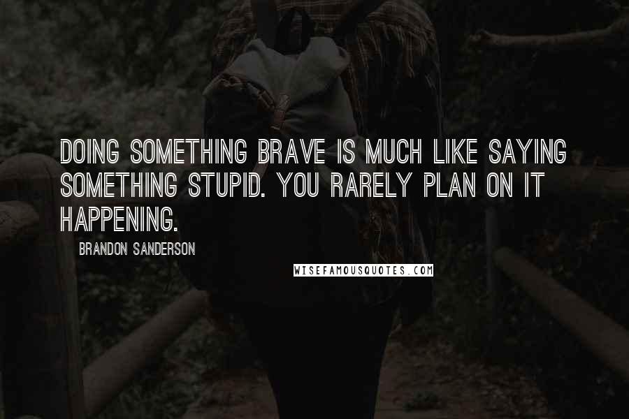 Brandon Sanderson Quotes: Doing something brave is much like saying something stupid. You rarely plan on it happening.