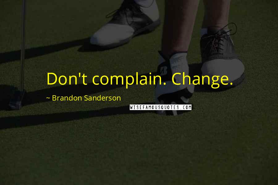 Brandon Sanderson Quotes: Don't complain. Change.