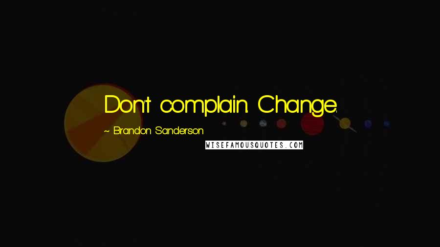 Brandon Sanderson Quotes: Don't complain. Change.