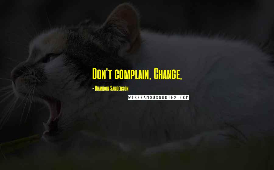 Brandon Sanderson Quotes: Don't complain. Change.