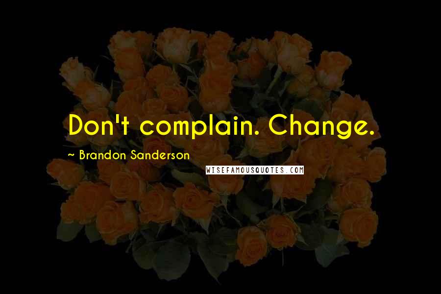 Brandon Sanderson Quotes: Don't complain. Change.