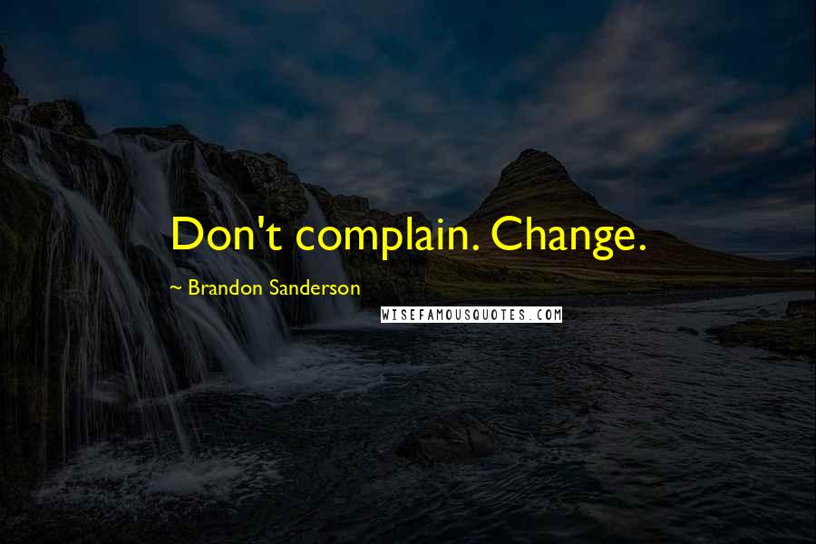 Brandon Sanderson Quotes: Don't complain. Change.