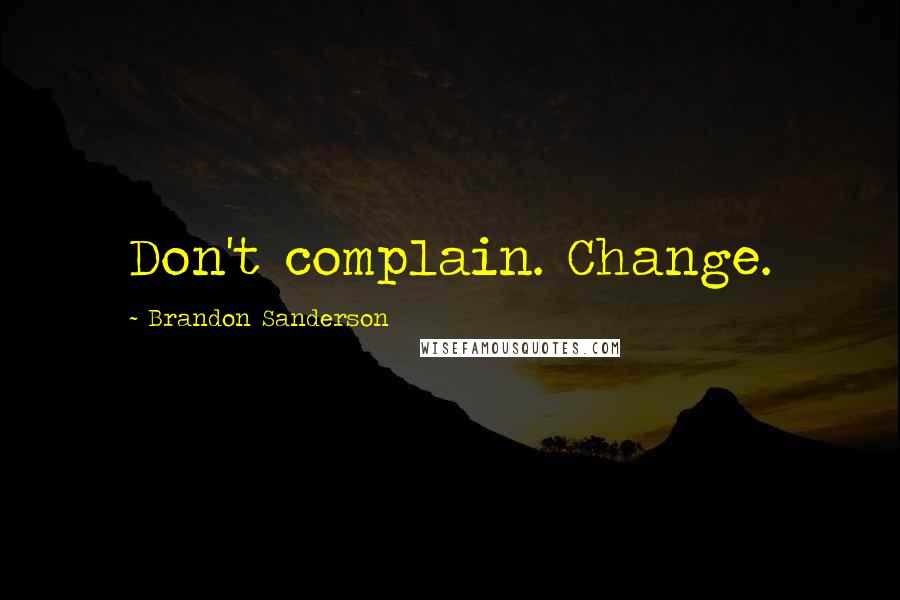 Brandon Sanderson Quotes: Don't complain. Change.