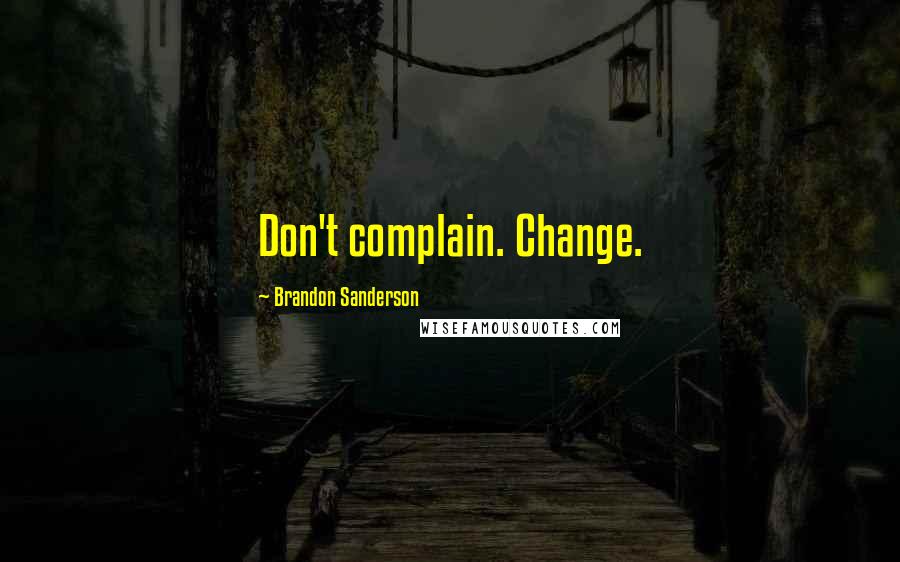 Brandon Sanderson Quotes: Don't complain. Change.