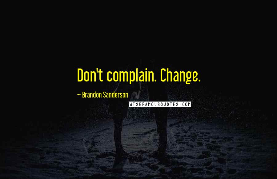 Brandon Sanderson Quotes: Don't complain. Change.