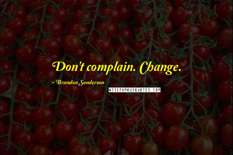 Brandon Sanderson Quotes: Don't complain. Change.