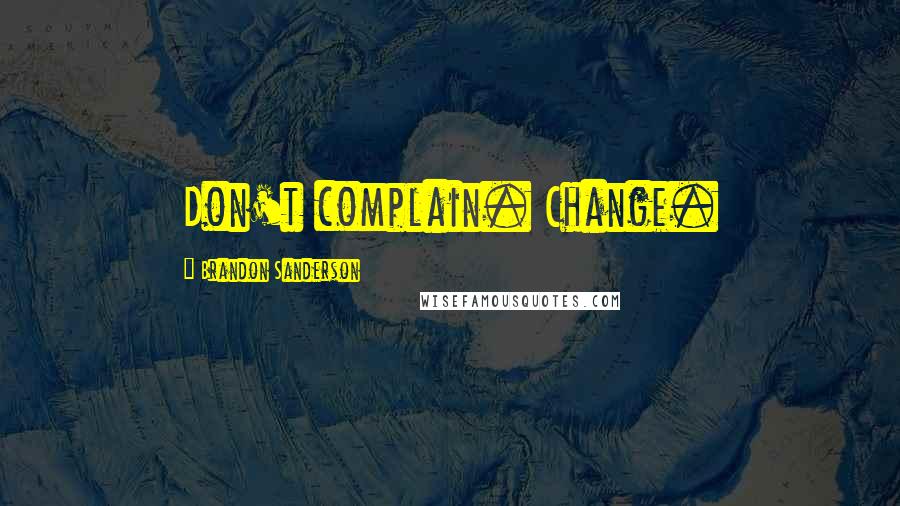 Brandon Sanderson Quotes: Don't complain. Change.