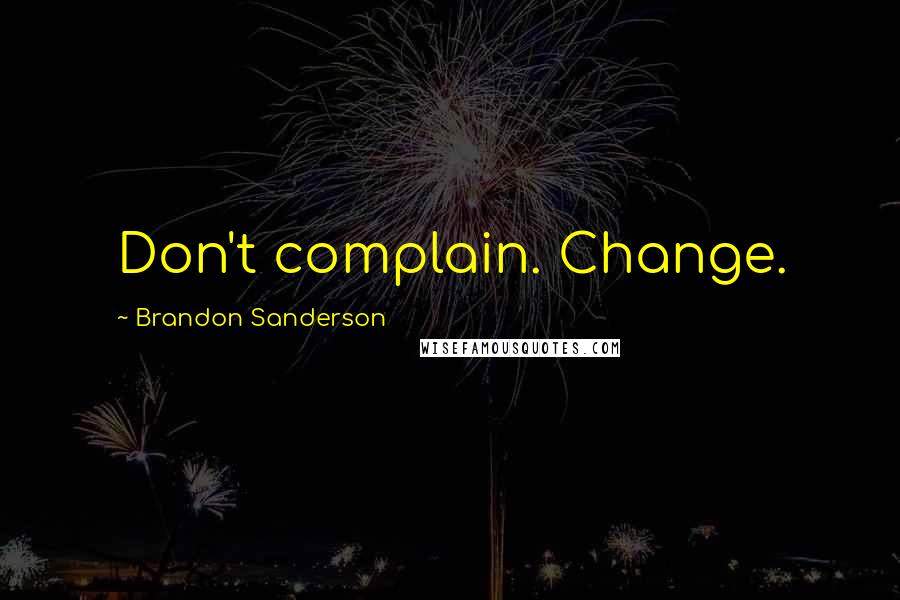 Brandon Sanderson Quotes: Don't complain. Change.