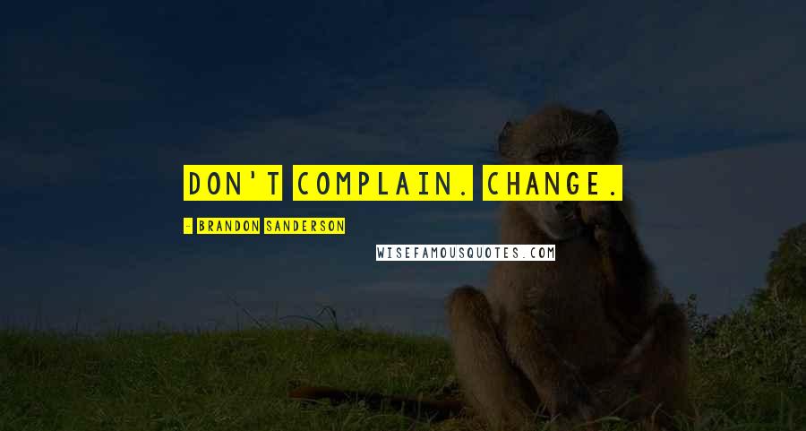 Brandon Sanderson Quotes: Don't complain. Change.