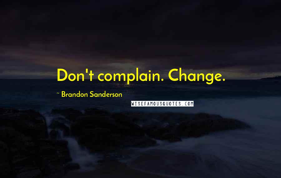 Brandon Sanderson Quotes: Don't complain. Change.