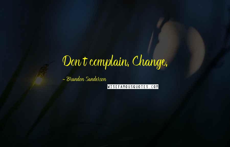 Brandon Sanderson Quotes: Don't complain. Change.