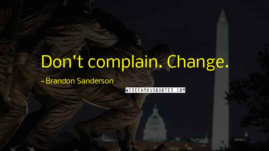 Brandon Sanderson Quotes: Don't complain. Change.