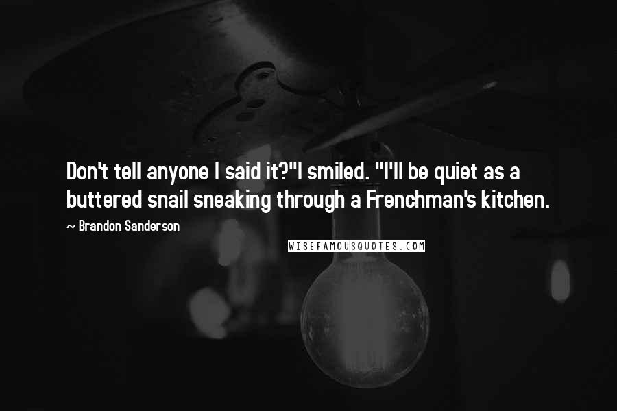 Brandon Sanderson Quotes: Don't tell anyone I said it?"I smiled. "I'll be quiet as a buttered snail sneaking through a Frenchman's kitchen.