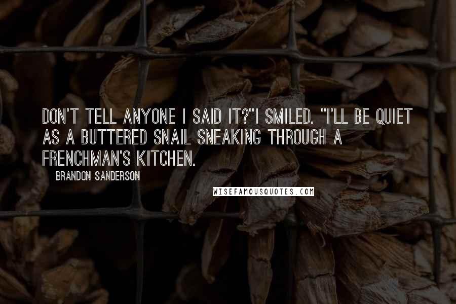 Brandon Sanderson Quotes: Don't tell anyone I said it?"I smiled. "I'll be quiet as a buttered snail sneaking through a Frenchman's kitchen.