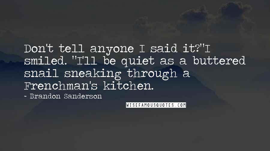 Brandon Sanderson Quotes: Don't tell anyone I said it?"I smiled. "I'll be quiet as a buttered snail sneaking through a Frenchman's kitchen.