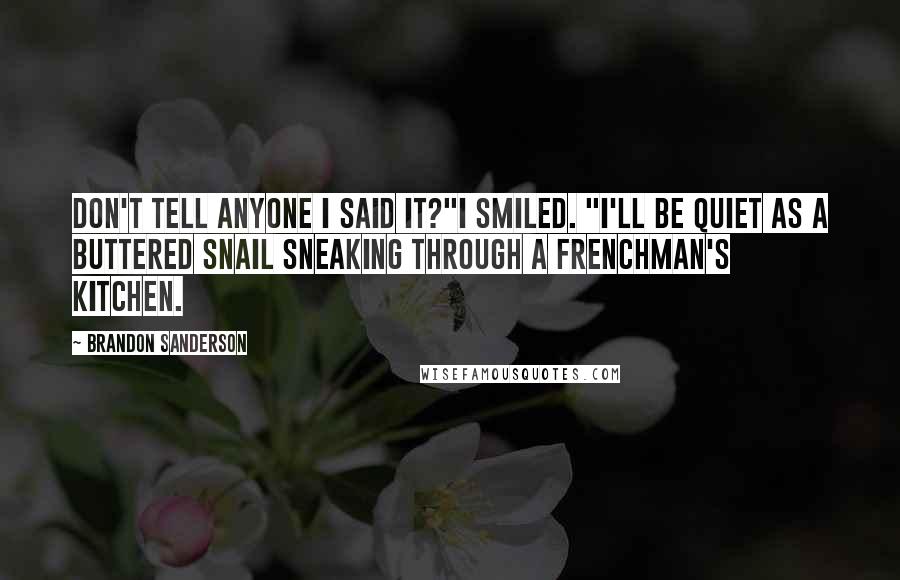 Brandon Sanderson Quotes: Don't tell anyone I said it?"I smiled. "I'll be quiet as a buttered snail sneaking through a Frenchman's kitchen.