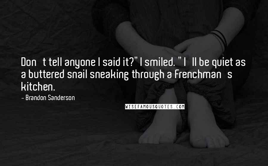 Brandon Sanderson Quotes: Don't tell anyone I said it?"I smiled. "I'll be quiet as a buttered snail sneaking through a Frenchman's kitchen.