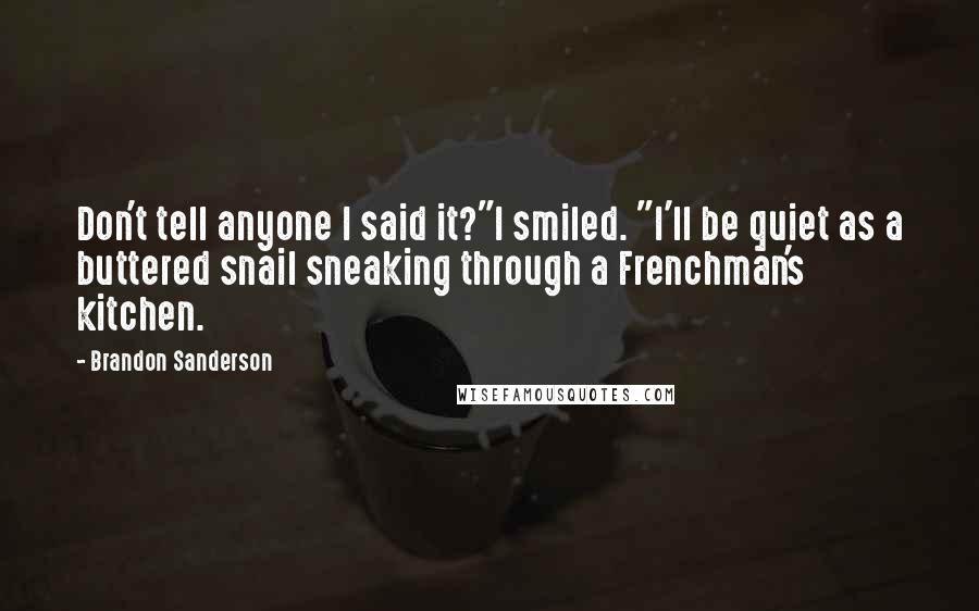 Brandon Sanderson Quotes: Don't tell anyone I said it?"I smiled. "I'll be quiet as a buttered snail sneaking through a Frenchman's kitchen.