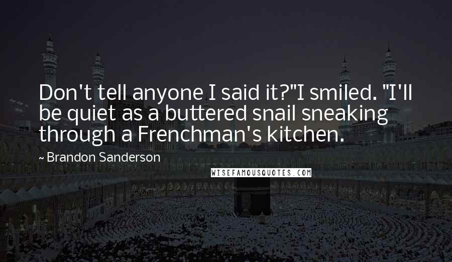 Brandon Sanderson Quotes: Don't tell anyone I said it?"I smiled. "I'll be quiet as a buttered snail sneaking through a Frenchman's kitchen.