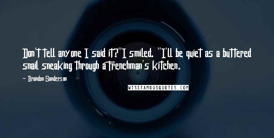 Brandon Sanderson Quotes: Don't tell anyone I said it?"I smiled. "I'll be quiet as a buttered snail sneaking through a Frenchman's kitchen.