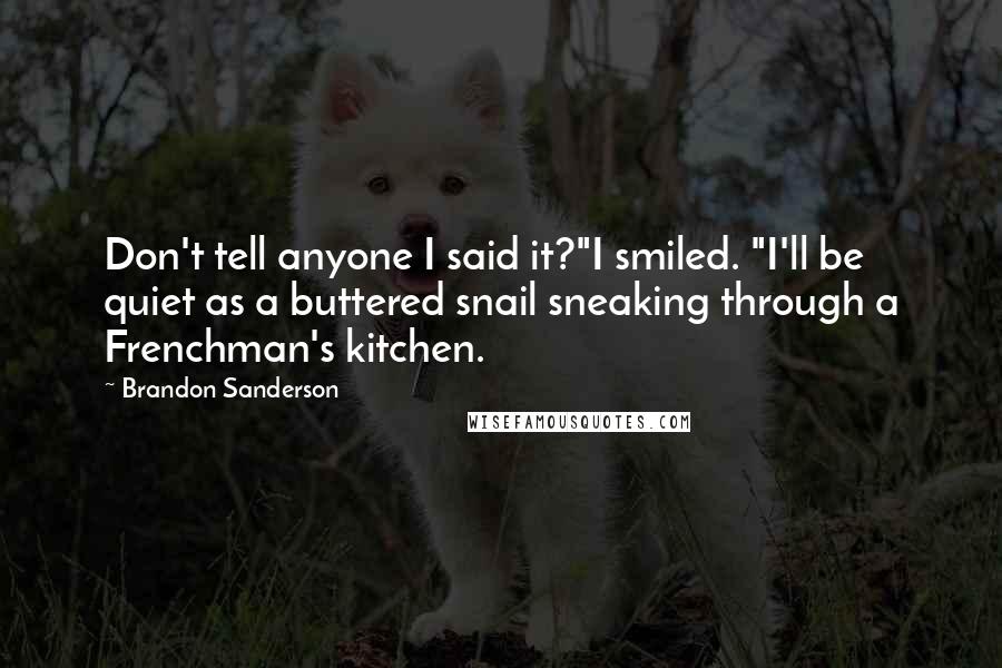 Brandon Sanderson Quotes: Don't tell anyone I said it?"I smiled. "I'll be quiet as a buttered snail sneaking through a Frenchman's kitchen.
