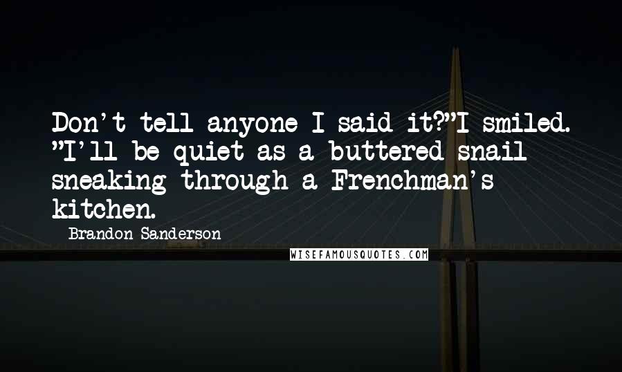 Brandon Sanderson Quotes: Don't tell anyone I said it?"I smiled. "I'll be quiet as a buttered snail sneaking through a Frenchman's kitchen.